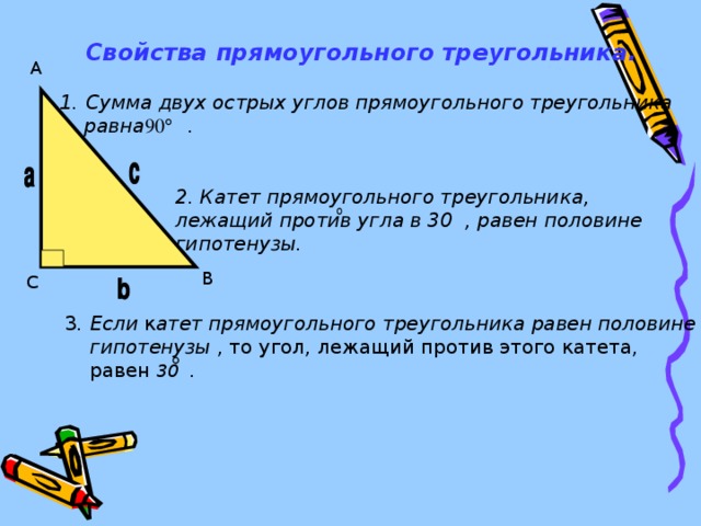 Свойства прямоугольного треугольника. A Сумма двух острых углов прямоугольного треугольника  равна . 2. Катет прямоугольного треугольника, лежащий против угла в 30 , равен половине гипотенузы. B C 3 . Если к атет прямоугольного треугольника равен половине  гипотенузы , то угол, лежащий против этого катета,  равен 30 .