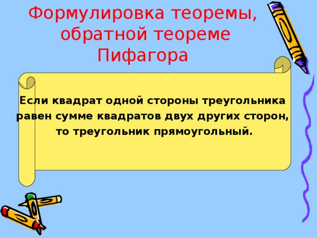 Формулировка теоремы, обратной теореме Пифагора Если квадрат одной стороны треугольника равен сумме квадратов двух других сторон, то треугольник прямоугольный.