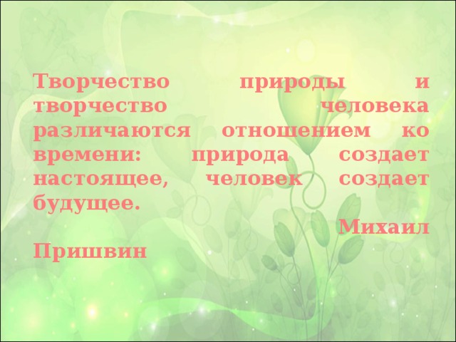 Творчество природы и творчество человека различаются отношением ко времени: природа создает настоящее, человек создает будущее.  Михаил Пришвин