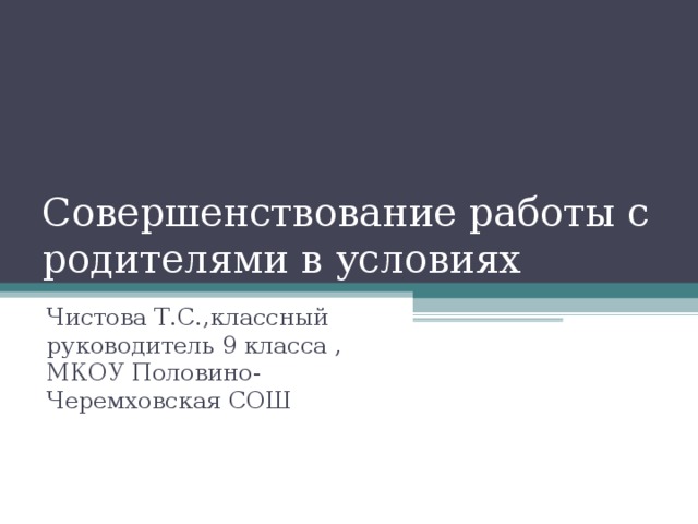 Совершенствование работы с родителями в условиях модернизации образовательного процесса.   Чистова Т.С.,классный руководитель 9 класса , МКОУ Половино-Черемховская СОШ