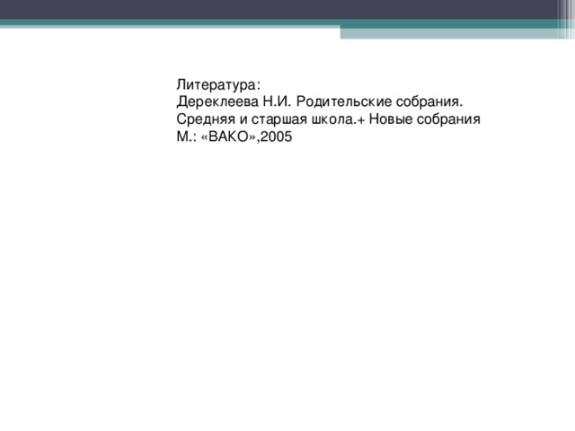 Литература: Дереклеева Н.И. Родительские собрания. Средняя и старшая школа.+ Новые собрания М.: «ВАКО»,2005