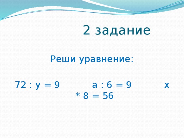 2 задание Реши уравнение: 72 : у = 9 а : 6 = 9 х * 8 = 56