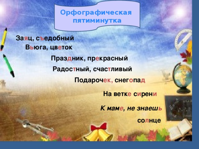 Орфографическая пятиминутка За я ц, с ъ едобный В ь юга, цв е ток Праз д ник, пр е красный        Радос т ный, счас т ливый Подароч ек, снег о па д На ветк е с и рен и К мам е , не знаеш ь со л нце