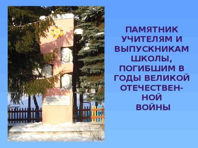 Памятник учителям и выпускникам школы, погибшим в годы Великой Отечествен-  ной  войны