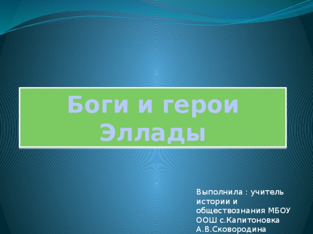 Боги и герои Эллады Выполнила : учитель истории и обществознания МБОУ ООШ с.Капитоновка А.В.Сковородина