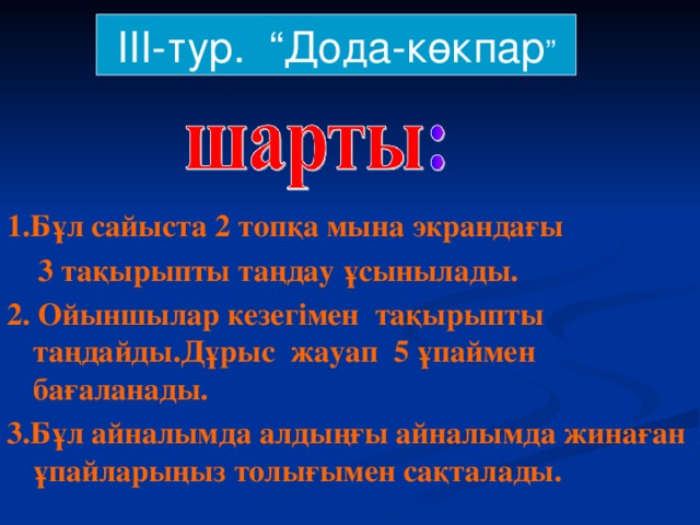 ІІІ-тур. “Дода-көкпар ” 1.Бұл сайыста 2 топқа мына экрандағы  3 тақырыпты таңдау ұсынылады. 2. Ойыншылар кезегімен тақырыпты таңдайды.Дұрыс жауап 5 ұпаймен бағаланады. 3.Бұл айналымда алдыңғы айналымда жинаған ұпайларыңыз толығымен сақталады.