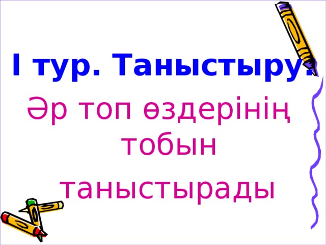 І тур. Таныстыру. Әр топ өздерінің тобын  таныстырады