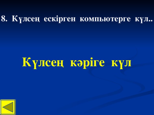 8. Күлсең ескірген компьютерге күл.. Күлсең кәріге күл