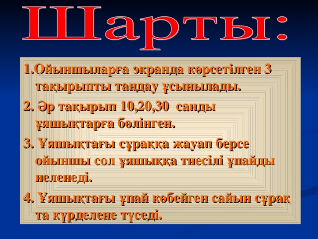 1.Ойыншыларға экранда көрсетілген 3 тақырыпты таңдау ұсынылады. 2. Әр тақырып 10,20,30 санды ұяшықтарға бөлінген. 3. Ұяшықтағы сұраққа жауап берсе ойыншы сол ұяшыққа тиесілі ұпайды иеленеді. 4. Ұяшықтағы ұпай көбейген сайын сұрақ та күрделене түседі.