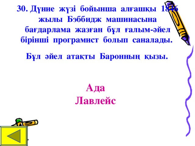 30. Дүние жүзі бойынша алғашқы 1846 жылы Бэббидж машинасына бағдарлама жазған бұл ғалым-әйел бірінші програмист болып саналады. Бұл әйел атақты Баронның қызы.     Ада Лавлейс