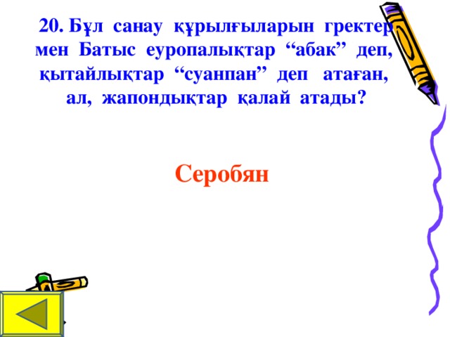 20. Бұл санау құрылғыларын гректер мен Батыс еуропалықтар “абак” деп, қытайлықтар “суанпан” деп атаған, ал, жапондықтар қалай атады? Серобян