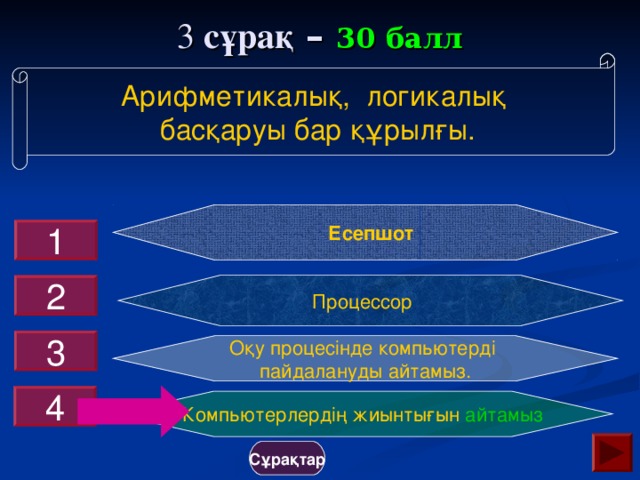 3 сұрақ – 30 балл Арифметикалы қ, логикалық  басқаруы бар құрылғы .   Есепшот  1 Процессор 2 3 Оқу процесінде компьютерді пайдалануды айтамыз. 4 Компьютерлердің жиынтығын айтамыз Сұрақтар