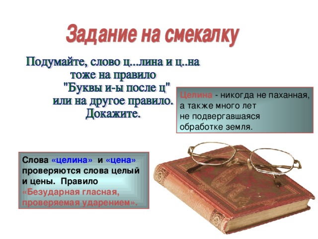 Целина - никогда не паханная, а также много лет не подвергавшаяся обработке земля. Слова «целина» и «цена» проверяются слова целый и цены. Правило «Безударная гласная, проверяемая ударением».