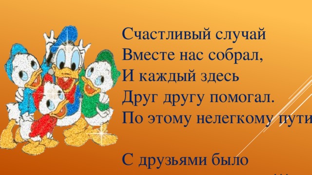 Счастливый случай Вместе нас собрал, И каждый здесь Друг другу помогал. По этому нелегкому пути С друзьями было  весело идти!!!