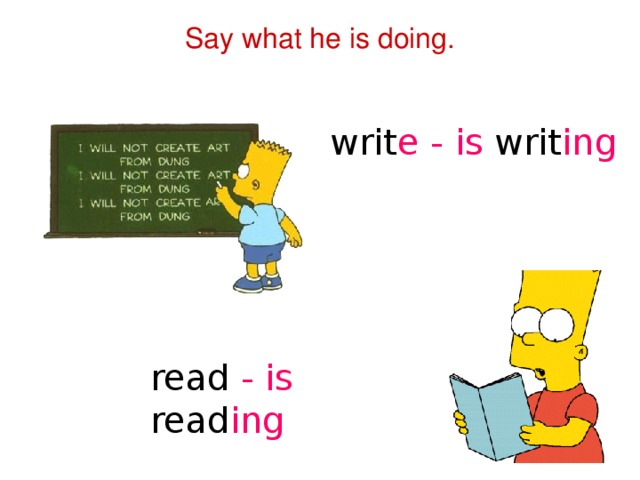 Say what he is doing.   writ e - is writ ing read - is read ing