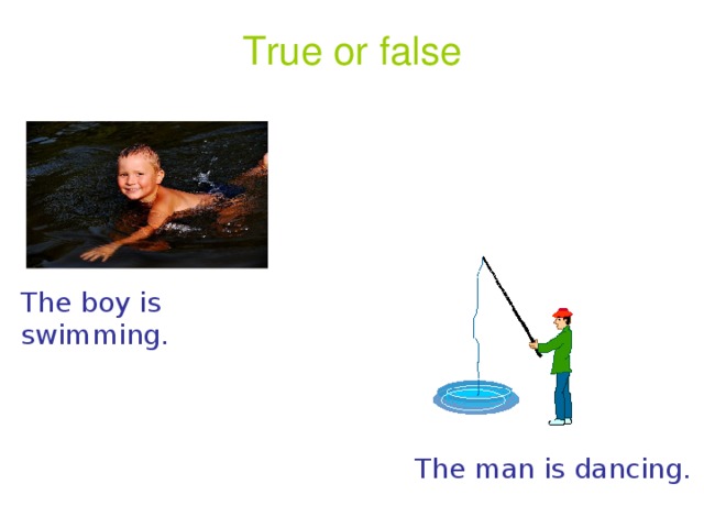 True or false The boy is swimming. The man is dancing.