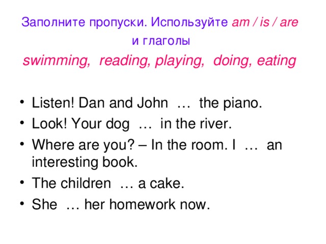 Заполните пропуски. Используйте am / is / are  и глаголы swimming, reading, playing, doing, eating