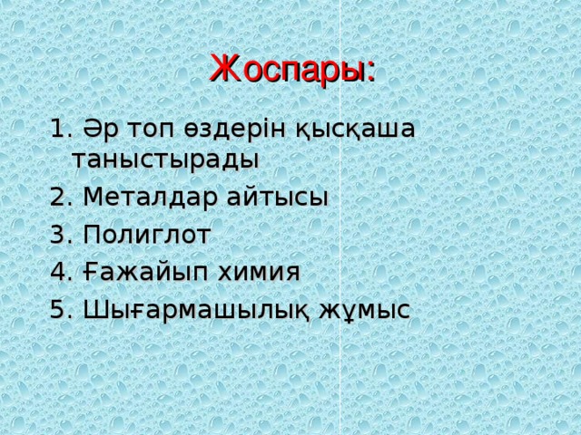 Жоспары: 1. Әр топ өздерін қысқаша таныстырады 2. Металдар айтысы 3. Полиглот 4. Ғажайып химия 5. Шығармашылық жұмыс