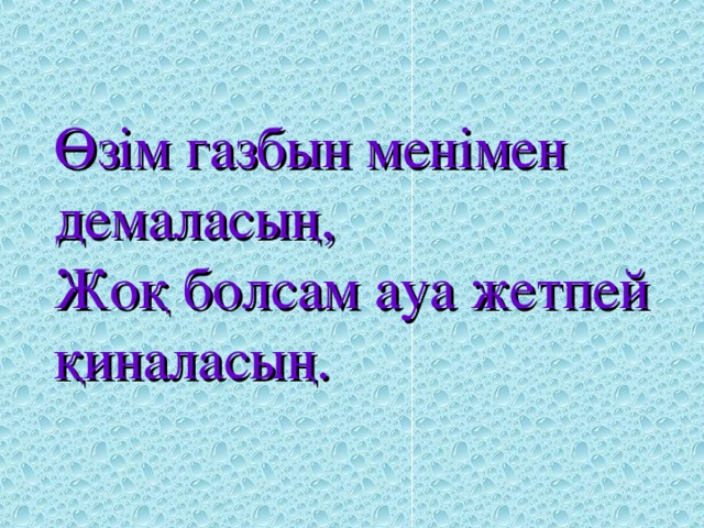 Өзім газбын менімен демаласың,  Жоқ болсам ауа жетпей қиналасың.