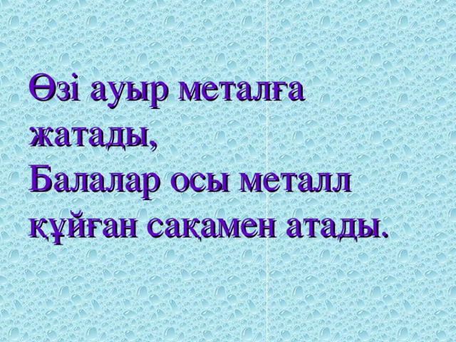 Өзі ауыр металға жатады,  Балалар осы металл құйған сақамен атады.