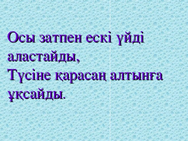 Осы затпен ескі үйді аластайды,  Түсіне қарасаң алтынға ұқсайды .