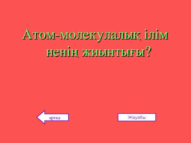 Атом-молекулалық ілім ненің жиынтығы? артқа Жауабы