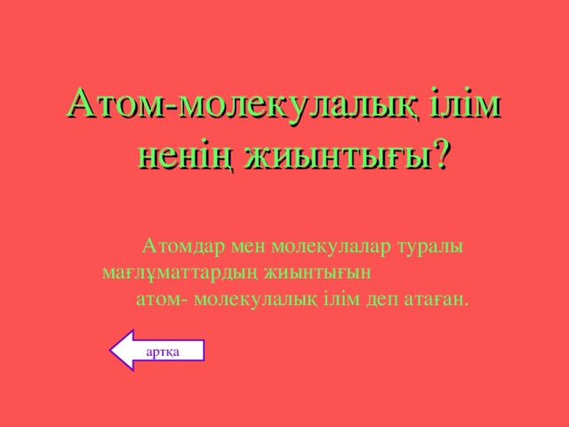 Атом-молекулалық ілім ненің жиынтығы? Атомдар мен молекулалар туралы мағлұматтардың жиынтығын  атом - молекулалық ілім деп атаған. артқа