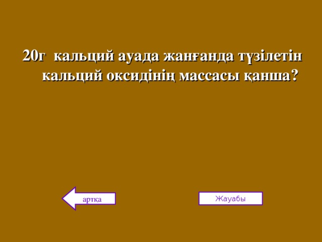 20г кальций ауада жанғанда түзілетін кальций оксидінің массасы қанша?  артқа Жауабы