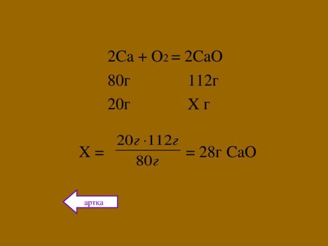 2Ca + O 2 = 2CaO  80 г 112г  20г Х г  Х =  = 28г СаО артқа