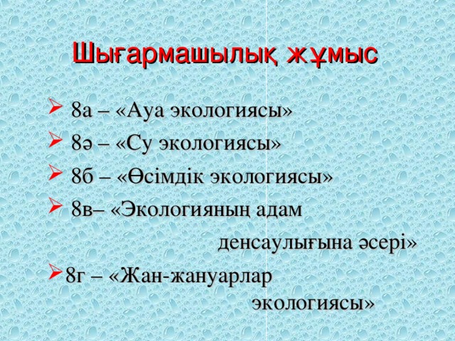 Шығармашылық жұмыс  8а – «Ауа экологиясы»  8ә – «Су экологиясы»  8б – «Өсімдік экологиясы»  8в– «Экологияның адам  8а – «Ауа экологиясы»  8ә – «Су экологиясы»  8б – «Өсімдік экологиясы»  8в– «Экологияның адам  денсаулығына әсері»