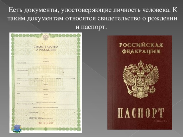 Есть документы, удостоверяющие личность человека. К таким документам относятся свидетельство о рождении и паспорт.