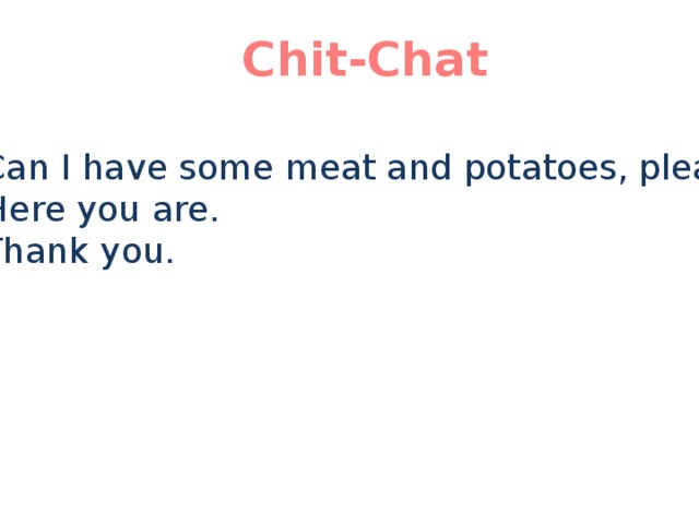 Chit-Chat A: Can I have some meat and potatoes, please? B: Here you are. A: Thank you.
