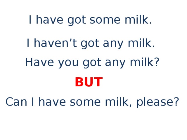 I have got some milk. I haven’t got any milk. Have you got any milk? BUT Can I have some milk, please?