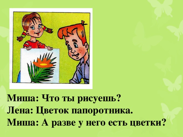 Миша: Что ты рисуешь? Лена: Цветок папоротника. Миша: А разве у него есть цветки?