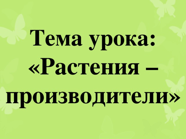 Тема урока: «Растения – производители»