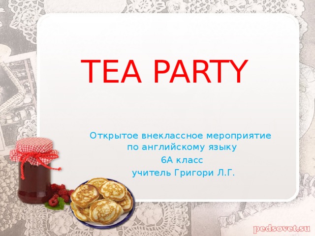 TEA PARTY Открытое внеклассное мероприятие по английскому языку 6А класс  учитель Григори Л.Г.