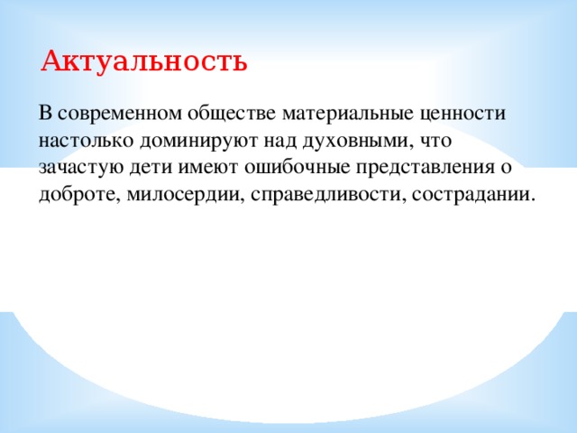 Актуальность В современном обществе материальные ценности настолько доминируют над духовными, что зачастую дети имеют ошибочные представления о доброте, милосердии, справедливости, сострадании.