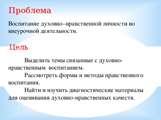 Проблема Воспитание духовно–нравственной личности во внеурочной деятельности. Цель  Выделить темы связанные с духовно-нравственным воспитанием.  Рассмотреть формы и методы нравственного воспитания.  Найти и изучить диагностические материалы для оценивания духовно-нравственных качеств.