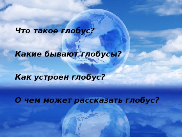 Что такое глобус?  Какие бывают глобусы?  Как устроен глобус?  О чем может рассказать глобус?