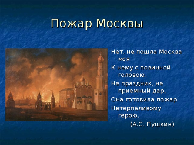 Нет, не пошла Москва моя К нему с повинной головою. Не праздник, не приемный дар, Она готовила пожар Нетерпеливому герою.  (А.С. Пушкин)