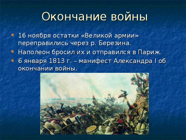 16 ноября остатки «Великой армии» переправились через р. Березина. Наполеон бросил их и отправился в Париж. 6 января 1813 г. – манифест Александра I об окончании войны.