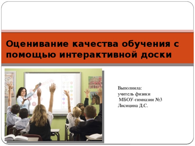 Оценивание качества обучения с помощью интерактивной доски Выполнила: учитель физики  МБОУ-гимназии №3 Лисицина Д.С.