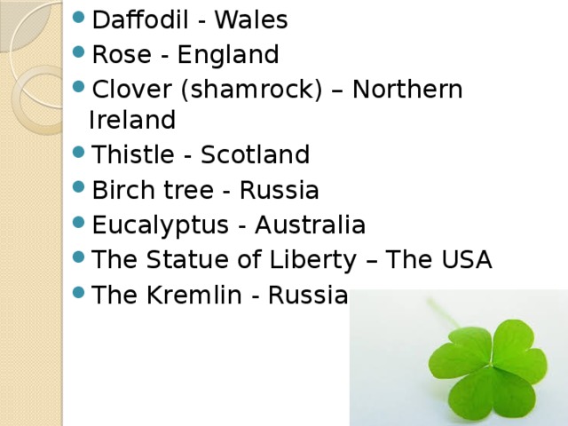 Daffodil - Wales Rose - England Clover (shamrock) – Northern Ireland Thistle - Scotland Birch tree - Russia Eucalyptus - Australia The Statue of Liberty – The USA The Kremlin - Russia