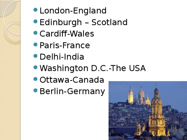 London-England Edinburgh – Scotland Cardiff-Wales Paris-France Delhi-India Washington D.C.-The USA Ottawa-Canada Berlin-Germany