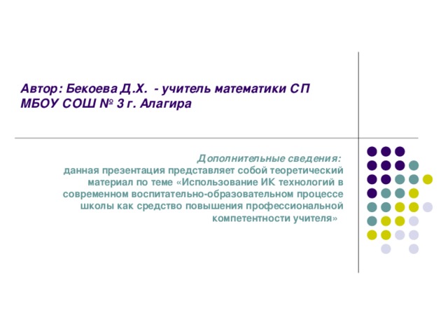 Автор: Бекоева Д.Х. - учитель математики СП МБОУ СОШ № 3 г. Алагира   Дополнительные сведения:  данная презентация представляет собой теоретический материал по теме «Использование ИК технологий в современном воспитательно-образовательном процессе школы как средство повышения профессиональной компетентности учителя»