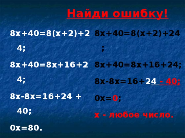 Найди ошибку! 8х+40=8(х+2)+24; 8х+40=8х+16+24; 8х-8х=16+ 2 4 - 40; 0х= 0 ; х - любое число.  8х+40=8(х+2)+24; 8х+40=8х+16+24; 8х-8х=16+24 + 40; 0х=80. уравнение корней не имеет.