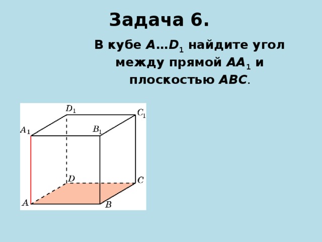 Задача 6. В кубе A … D 1 найдите угол между прямой AA 1  и плоскостью ABC .