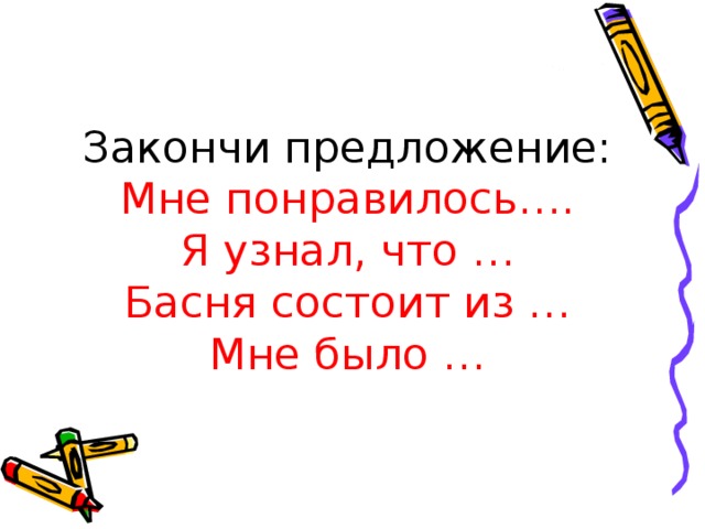 Закончи предложение:  Мне понравилось….  Я узнал, что …  Басня состоит из …  Мне было …