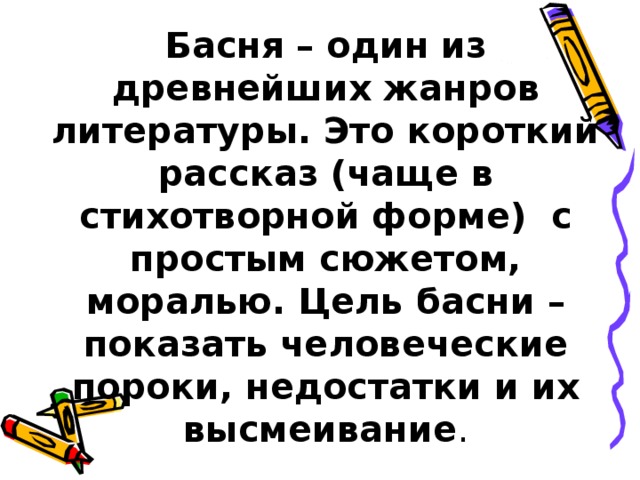 Басня – один из древнейших жанров литературы. Это короткий рассказ (чаще в стихотворной форме) с простым сюжетом, моралью. Цель басни – показать человеческие пороки, недостатки и их высмеивание .