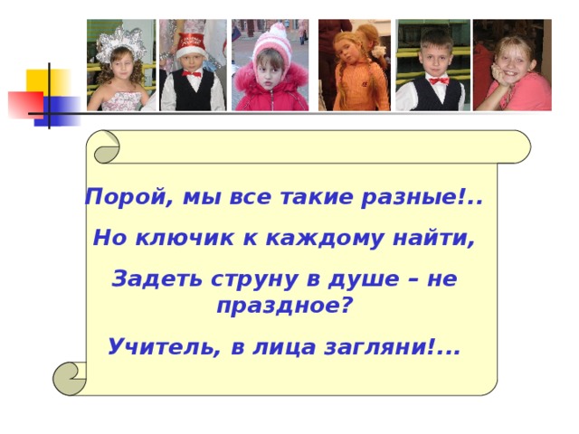 Порой, мы все такие разные!.. Но ключик к каждому найти, Задеть струну в душе – не праздное? Учитель, в лица загляни!...